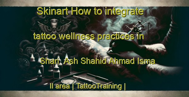 Skinart How to integrate tattoo wellness practices in Shari  Ash Shahid Ahmad Isma Il area | TattooTraining | TattooClasses | SkinartTraining-Egypt